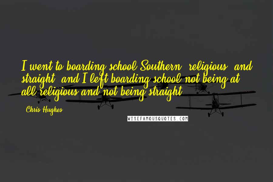 Chris Hughes Quotes: I went to boarding school Southern, religious, and straight, and I left boarding school not being at all religious and not being straight.