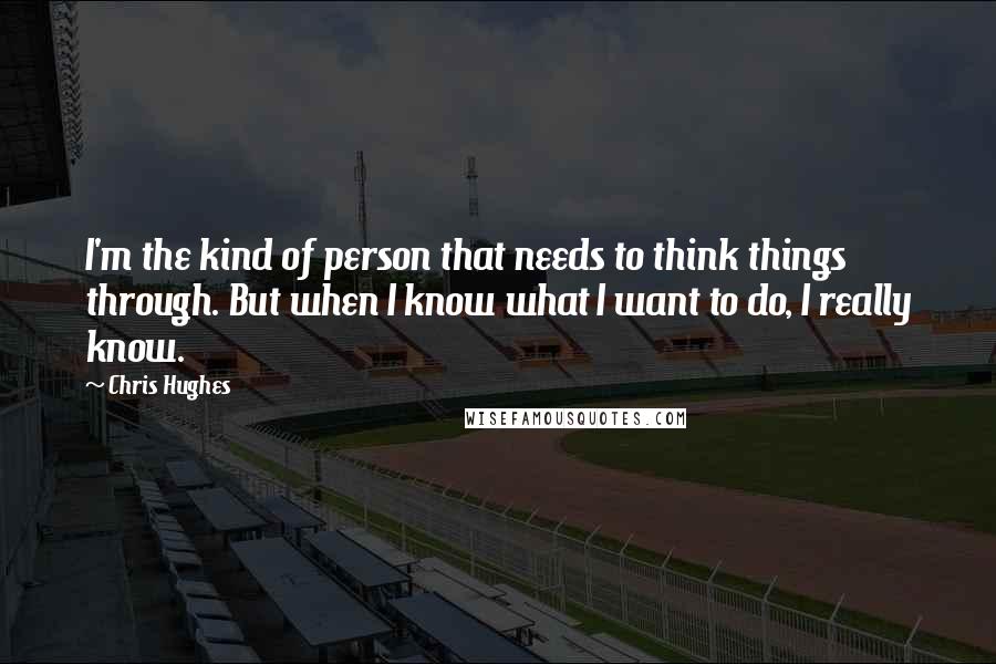 Chris Hughes Quotes: I'm the kind of person that needs to think things through. But when I know what I want to do, I really know.