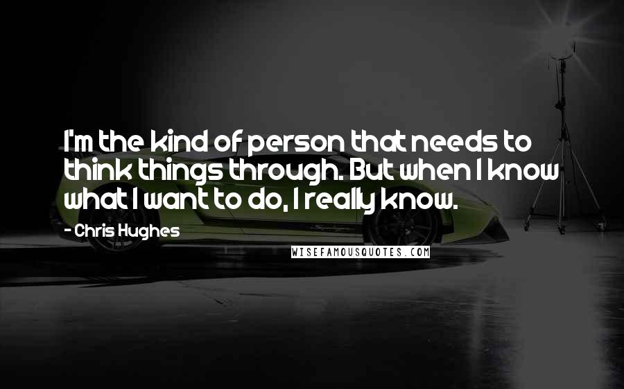 Chris Hughes Quotes: I'm the kind of person that needs to think things through. But when I know what I want to do, I really know.