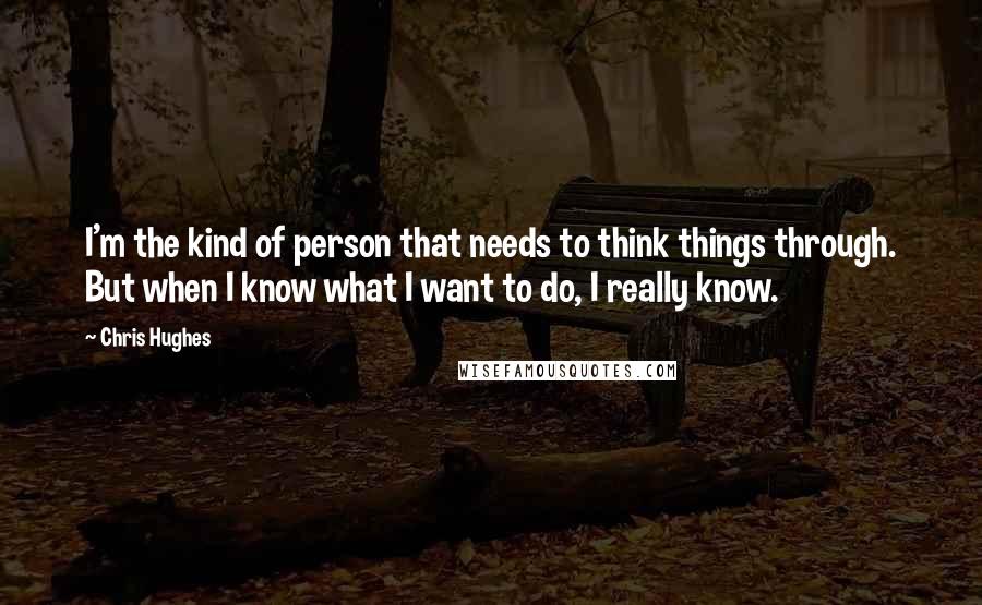 Chris Hughes Quotes: I'm the kind of person that needs to think things through. But when I know what I want to do, I really know.