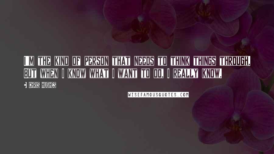 Chris Hughes Quotes: I'm the kind of person that needs to think things through. But when I know what I want to do, I really know.