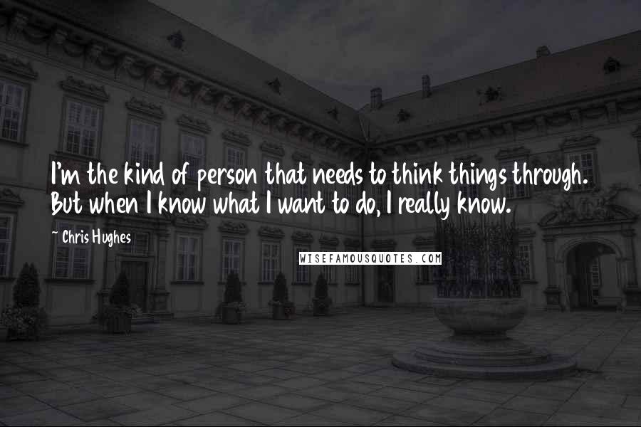 Chris Hughes Quotes: I'm the kind of person that needs to think things through. But when I know what I want to do, I really know.