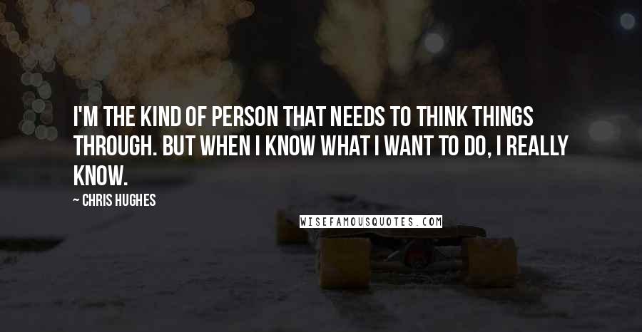 Chris Hughes Quotes: I'm the kind of person that needs to think things through. But when I know what I want to do, I really know.