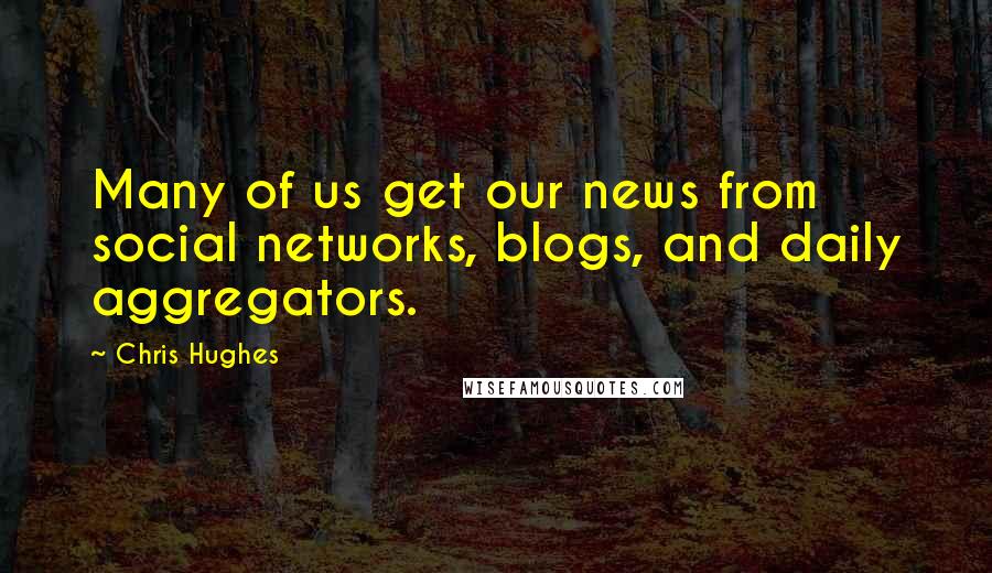 Chris Hughes Quotes: Many of us get our news from social networks, blogs, and daily aggregators.