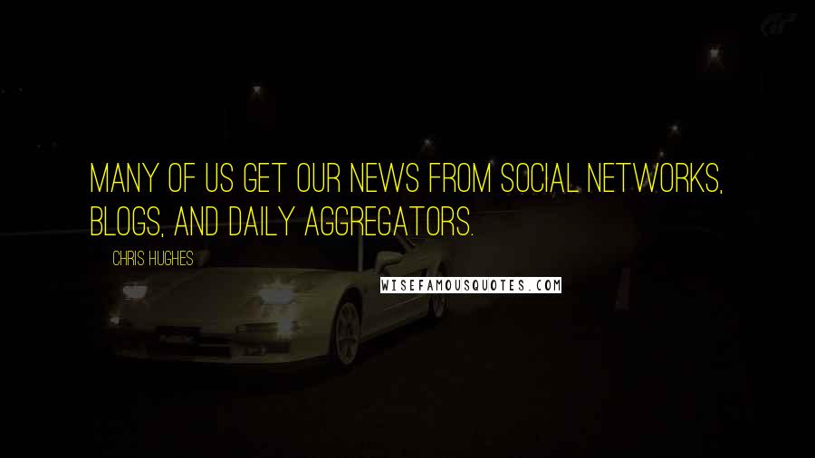 Chris Hughes Quotes: Many of us get our news from social networks, blogs, and daily aggregators.
