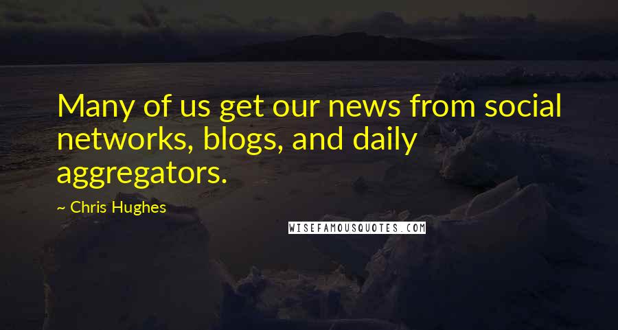 Chris Hughes Quotes: Many of us get our news from social networks, blogs, and daily aggregators.