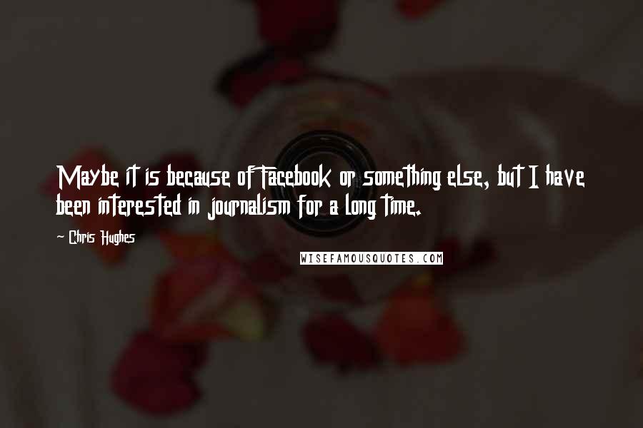 Chris Hughes Quotes: Maybe it is because of Facebook or something else, but I have been interested in journalism for a long time.