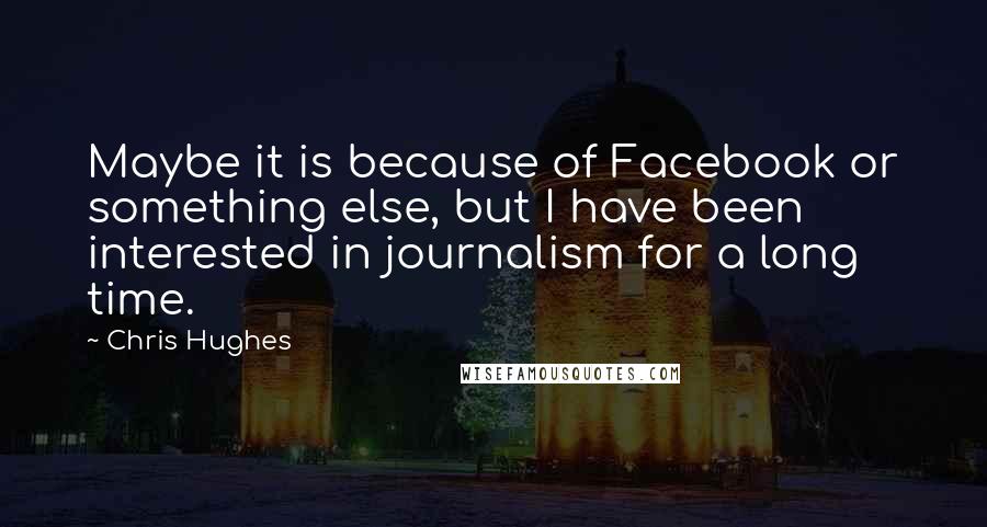 Chris Hughes Quotes: Maybe it is because of Facebook or something else, but I have been interested in journalism for a long time.