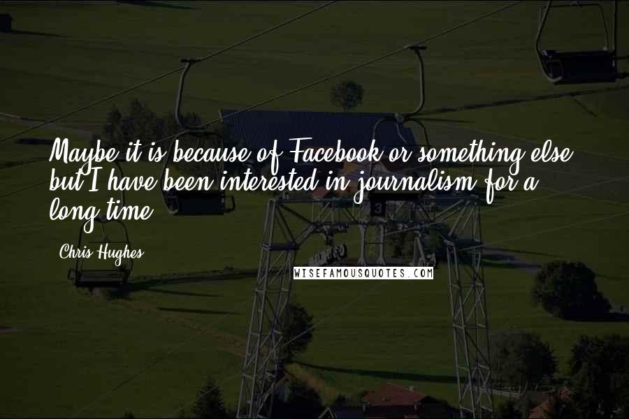 Chris Hughes Quotes: Maybe it is because of Facebook or something else, but I have been interested in journalism for a long time.