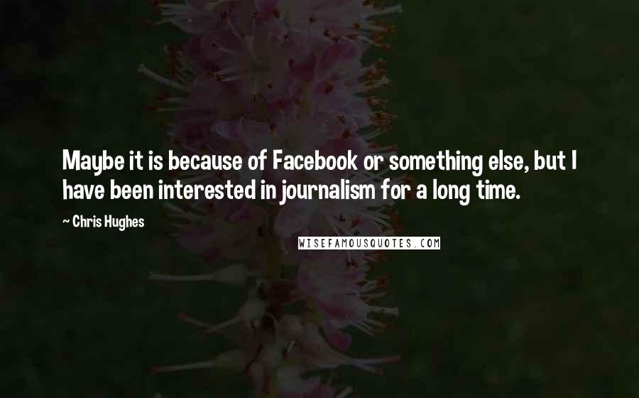 Chris Hughes Quotes: Maybe it is because of Facebook or something else, but I have been interested in journalism for a long time.