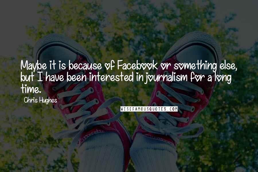 Chris Hughes Quotes: Maybe it is because of Facebook or something else, but I have been interested in journalism for a long time.