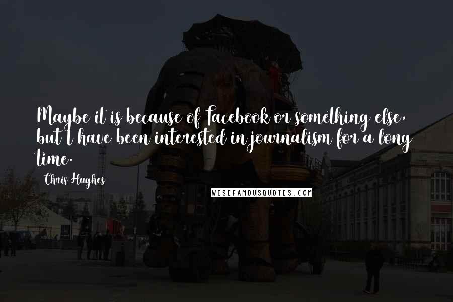 Chris Hughes Quotes: Maybe it is because of Facebook or something else, but I have been interested in journalism for a long time.