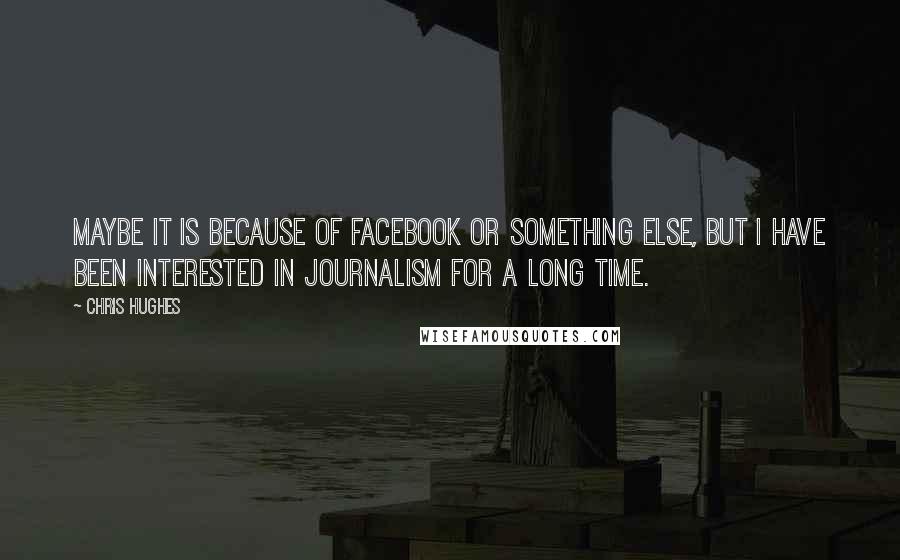 Chris Hughes Quotes: Maybe it is because of Facebook or something else, but I have been interested in journalism for a long time.