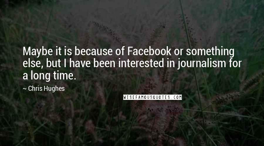 Chris Hughes Quotes: Maybe it is because of Facebook or something else, but I have been interested in journalism for a long time.