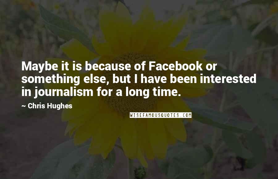 Chris Hughes Quotes: Maybe it is because of Facebook or something else, but I have been interested in journalism for a long time.