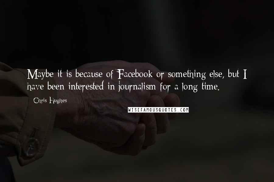 Chris Hughes Quotes: Maybe it is because of Facebook or something else, but I have been interested in journalism for a long time.