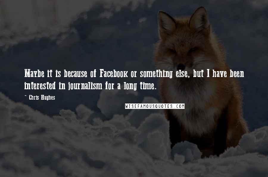 Chris Hughes Quotes: Maybe it is because of Facebook or something else, but I have been interested in journalism for a long time.