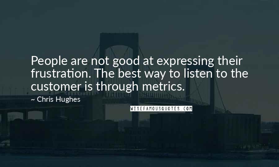 Chris Hughes Quotes: People are not good at expressing their frustration. The best way to listen to the customer is through metrics.