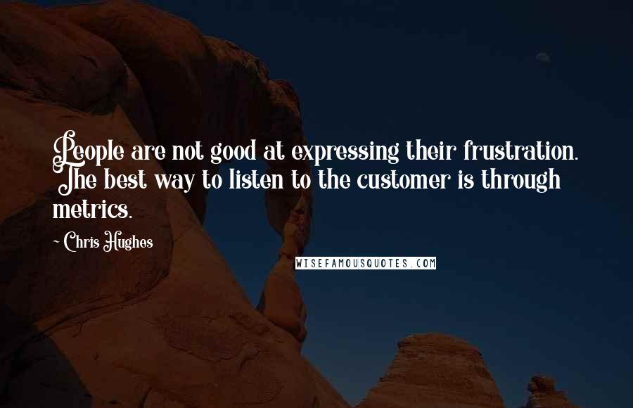 Chris Hughes Quotes: People are not good at expressing their frustration. The best way to listen to the customer is through metrics.