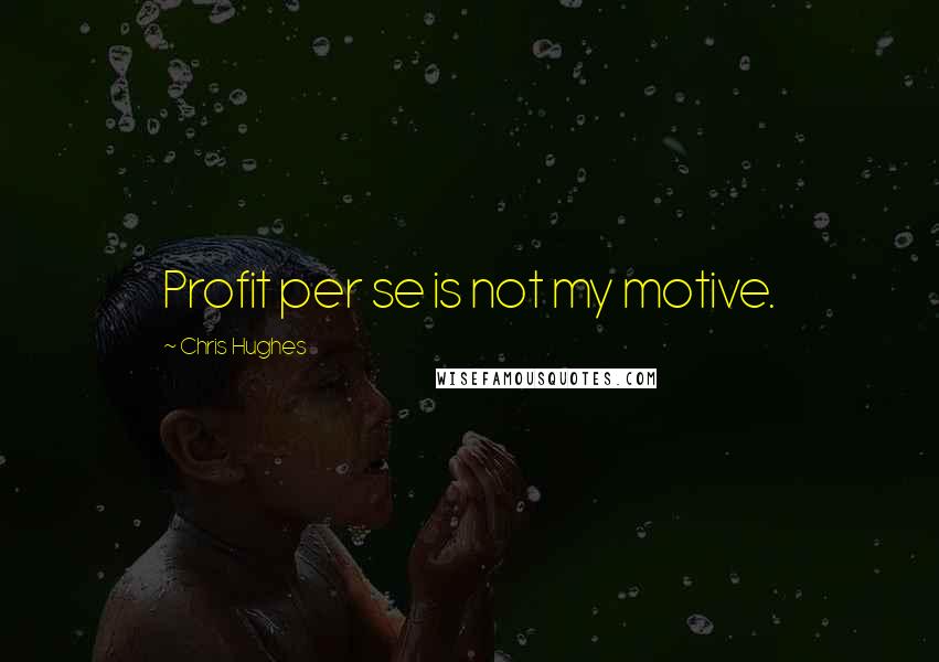 Chris Hughes Quotes: Profit per se is not my motive.