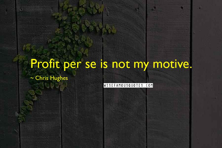 Chris Hughes Quotes: Profit per se is not my motive.