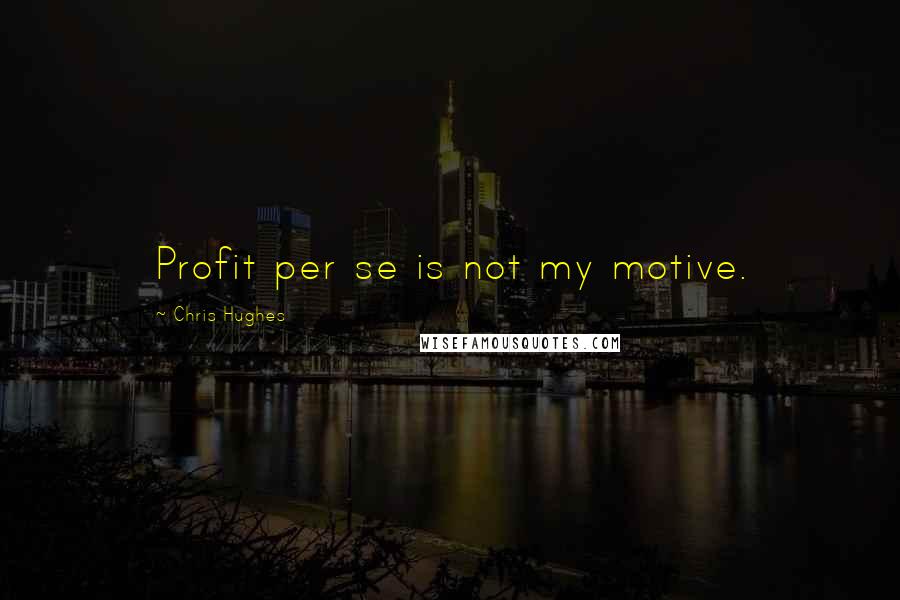 Chris Hughes Quotes: Profit per se is not my motive.