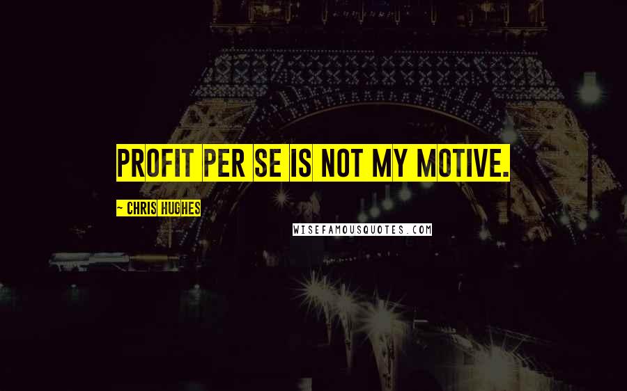 Chris Hughes Quotes: Profit per se is not my motive.