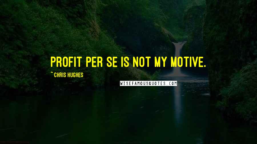 Chris Hughes Quotes: Profit per se is not my motive.