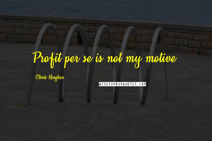 Chris Hughes Quotes: Profit per se is not my motive.