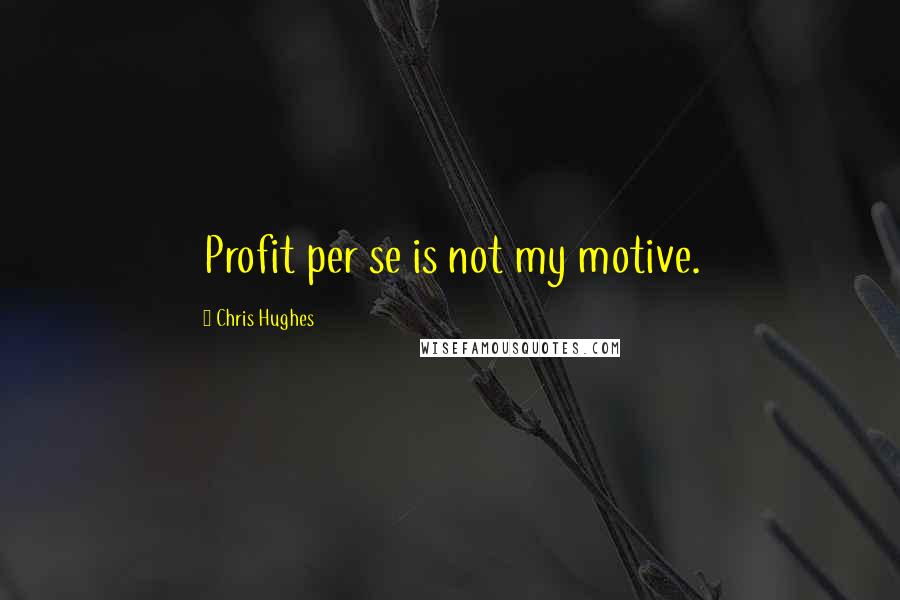 Chris Hughes Quotes: Profit per se is not my motive.