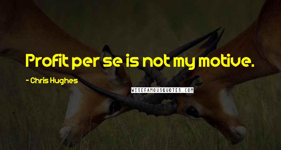 Chris Hughes Quotes: Profit per se is not my motive.