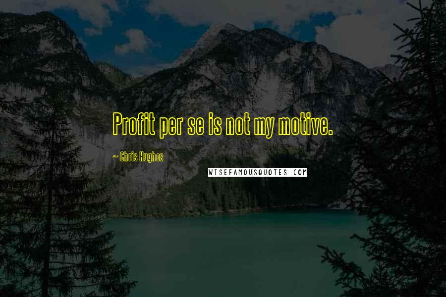 Chris Hughes Quotes: Profit per se is not my motive.