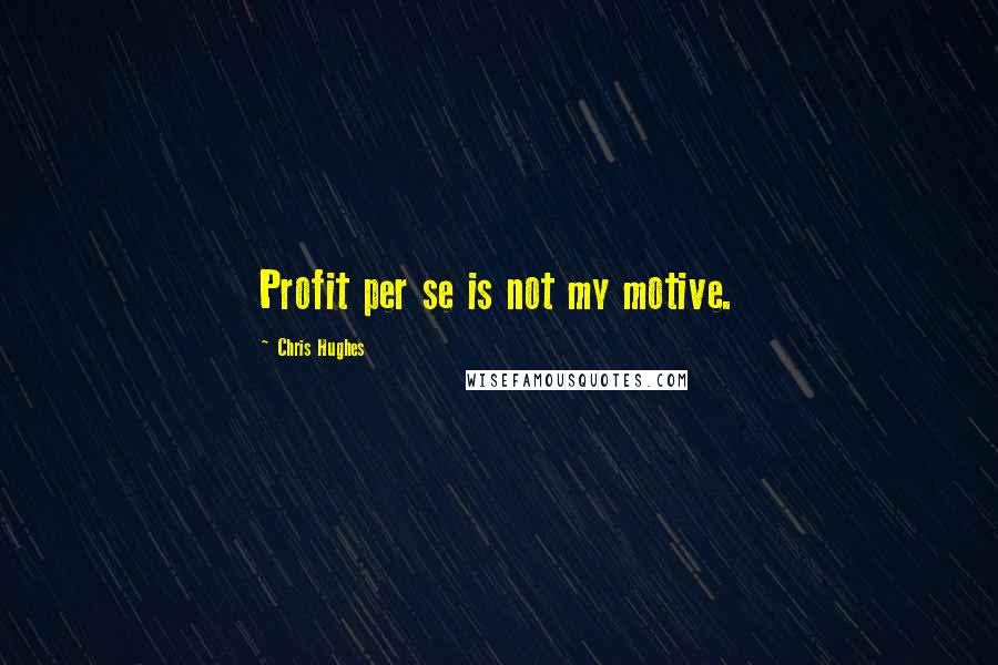 Chris Hughes Quotes: Profit per se is not my motive.