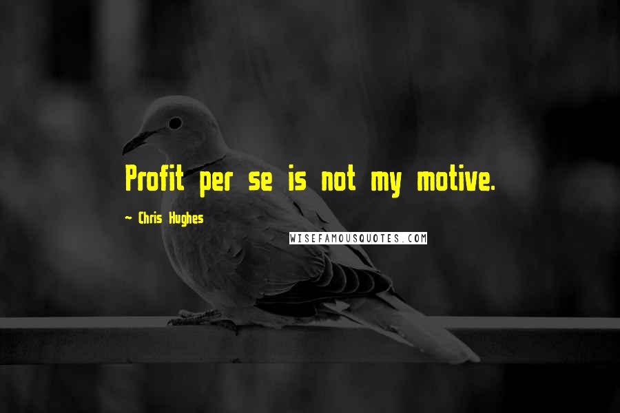 Chris Hughes Quotes: Profit per se is not my motive.