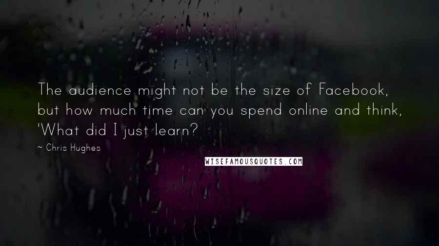 Chris Hughes Quotes: The audience might not be the size of Facebook, but how much time can you spend online and think, 'What did I just learn?