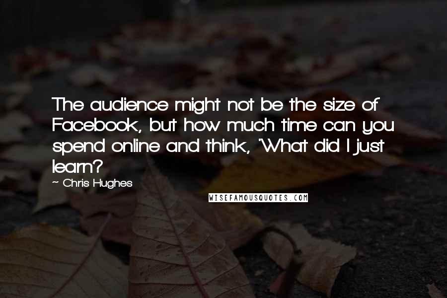 Chris Hughes Quotes: The audience might not be the size of Facebook, but how much time can you spend online and think, 'What did I just learn?