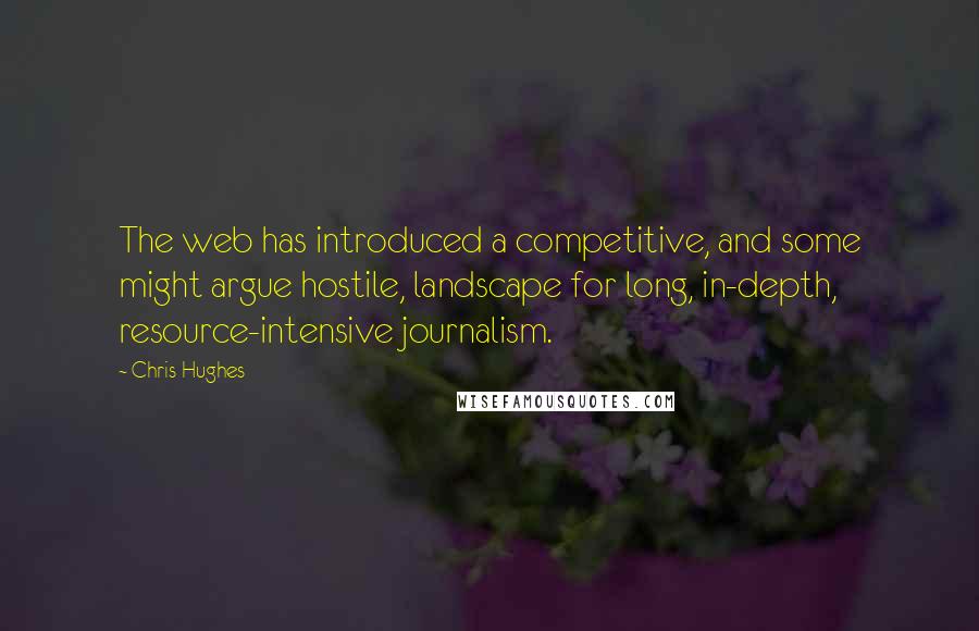 Chris Hughes Quotes: The web has introduced a competitive, and some might argue hostile, landscape for long, in-depth, resource-intensive journalism.