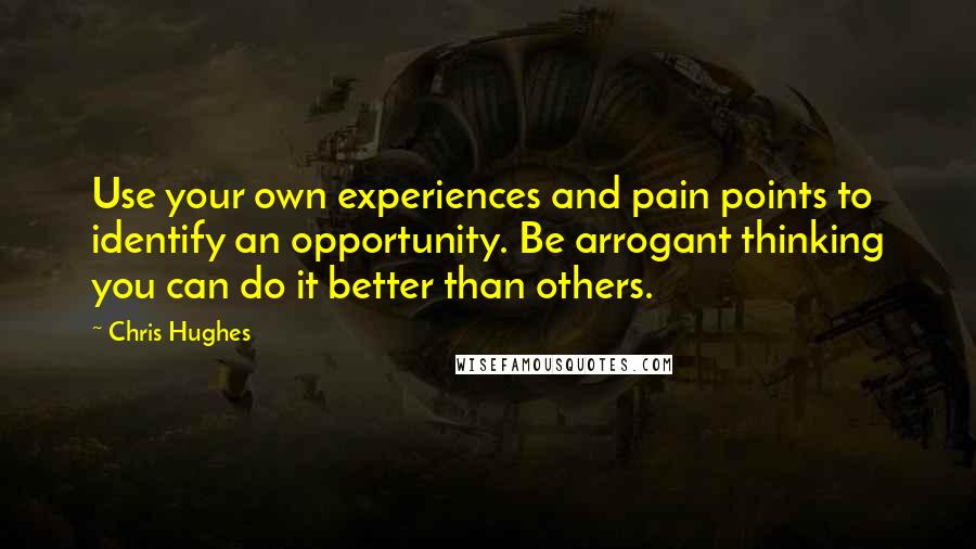 Chris Hughes Quotes: Use your own experiences and pain points to identify an opportunity. Be arrogant thinking you can do it better than others.