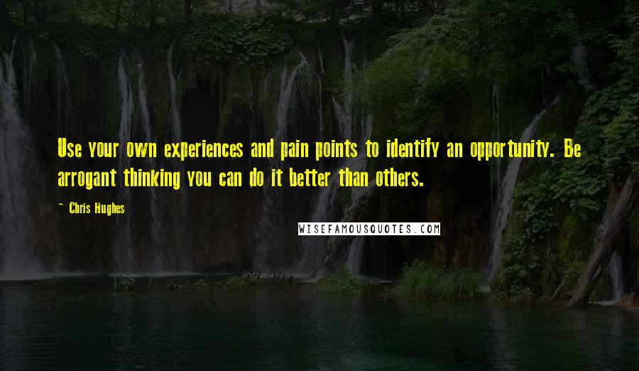 Chris Hughes Quotes: Use your own experiences and pain points to identify an opportunity. Be arrogant thinking you can do it better than others.