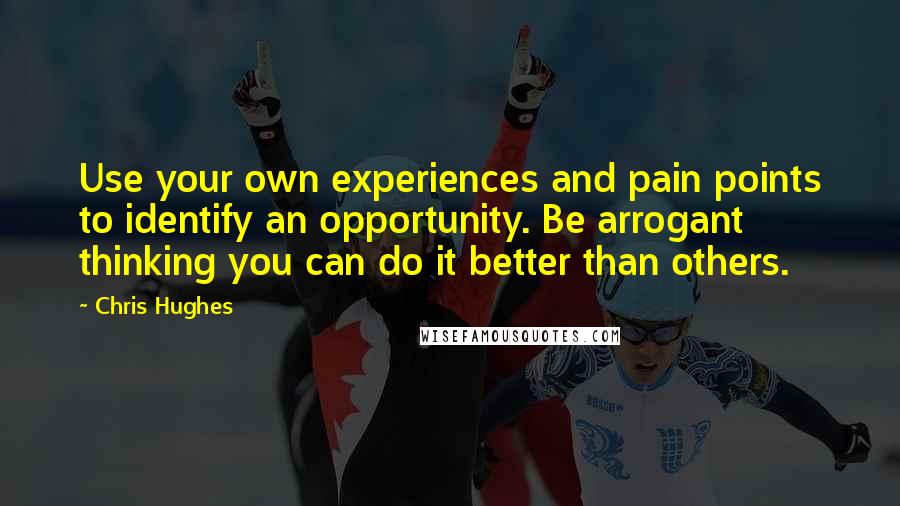 Chris Hughes Quotes: Use your own experiences and pain points to identify an opportunity. Be arrogant thinking you can do it better than others.