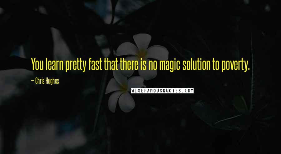 Chris Hughes Quotes: You learn pretty fast that there is no magic solution to poverty.