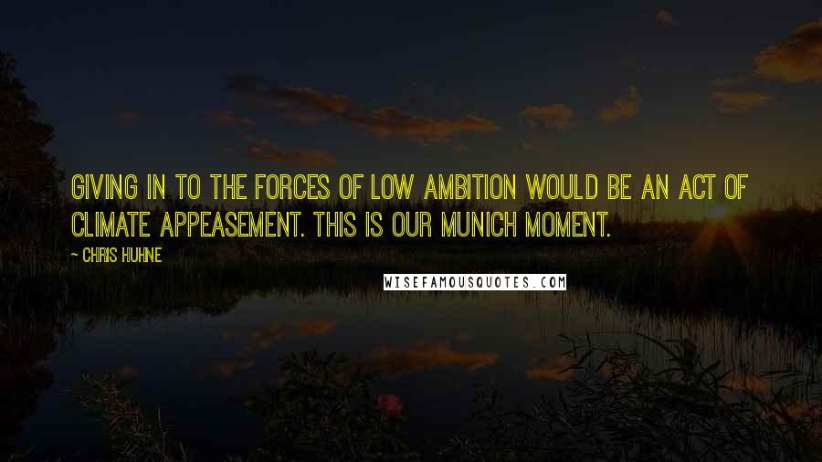 Chris Huhne Quotes: Giving in to the forces of low ambition would be an act of climate appeasement. This is our Munich moment.
