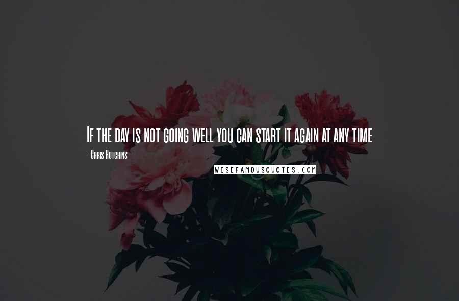 Chris Hutchins Quotes: If the day is not going well you can start it again at any time