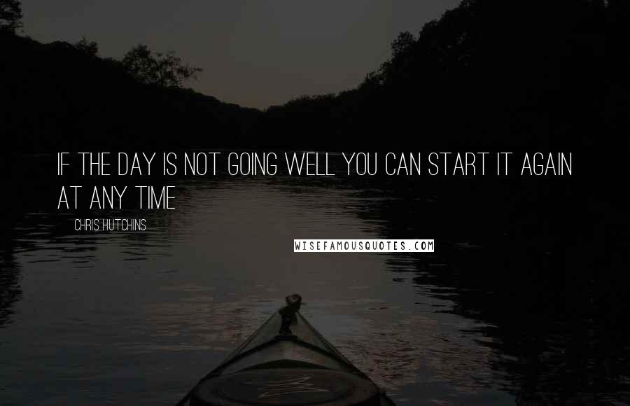 Chris Hutchins Quotes: If the day is not going well you can start it again at any time