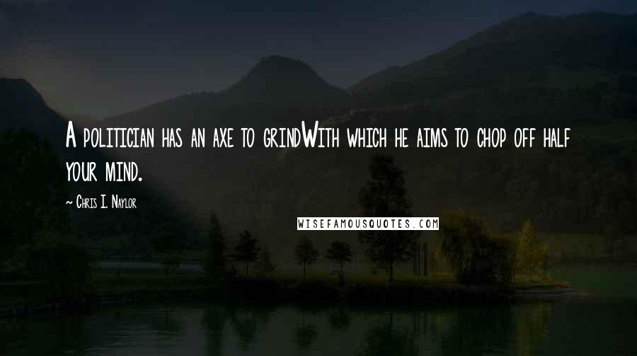 Chris I. Naylor Quotes: A politician has an axe to grindWith which he aims to chop off half your mind.