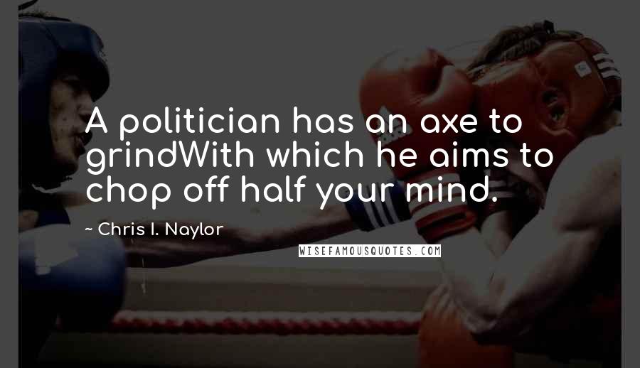 Chris I. Naylor Quotes: A politician has an axe to grindWith which he aims to chop off half your mind.