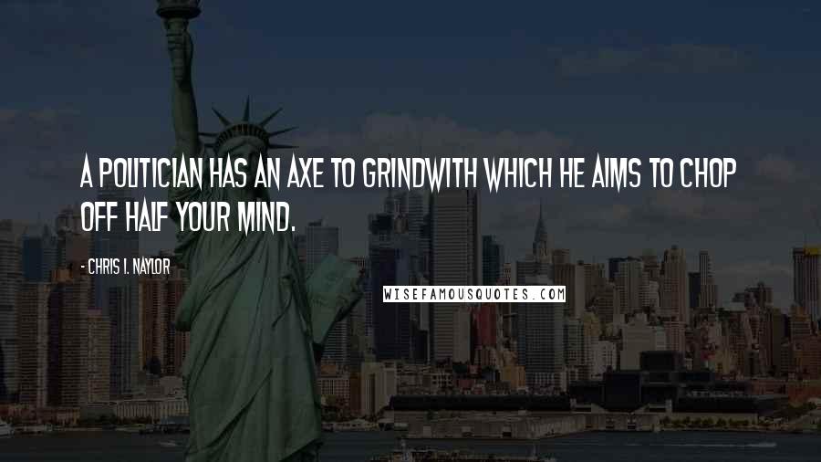 Chris I. Naylor Quotes: A politician has an axe to grindWith which he aims to chop off half your mind.