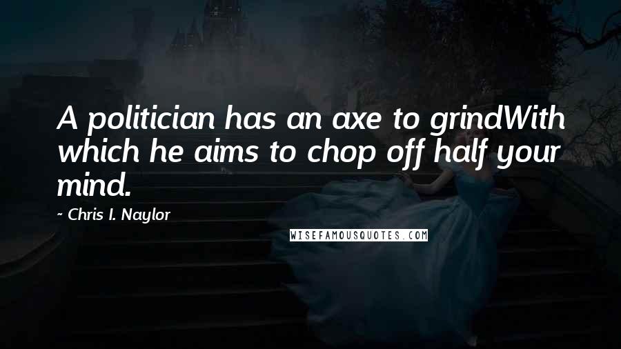 Chris I. Naylor Quotes: A politician has an axe to grindWith which he aims to chop off half your mind.