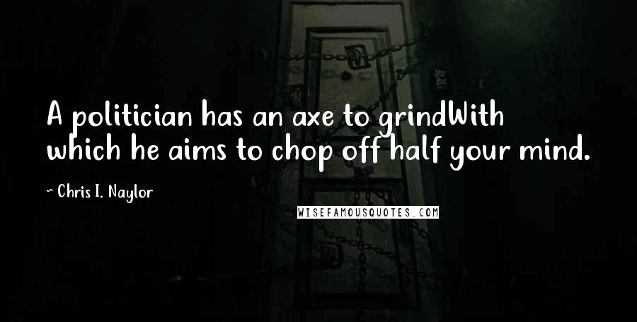 Chris I. Naylor Quotes: A politician has an axe to grindWith which he aims to chop off half your mind.