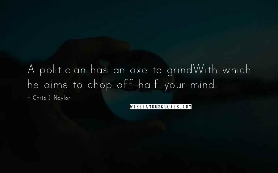 Chris I. Naylor Quotes: A politician has an axe to grindWith which he aims to chop off half your mind.